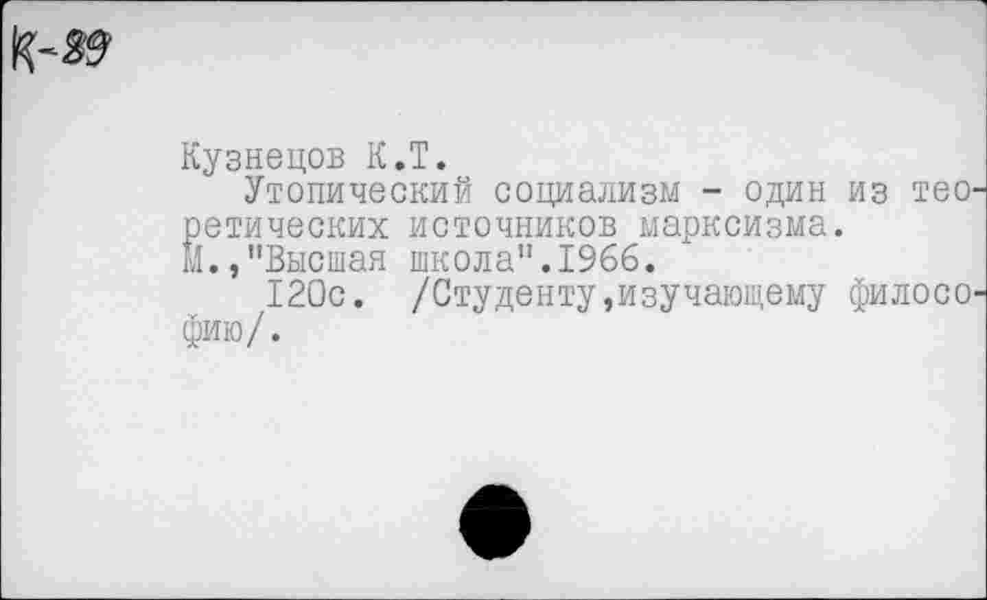 ﻿Кузнецов К.Т.
Утопический социализм - один из тео ретических источников марксизма.
М.,"Высшая школа".1966.
120с. /Студенту»изучающему филосо фию/.